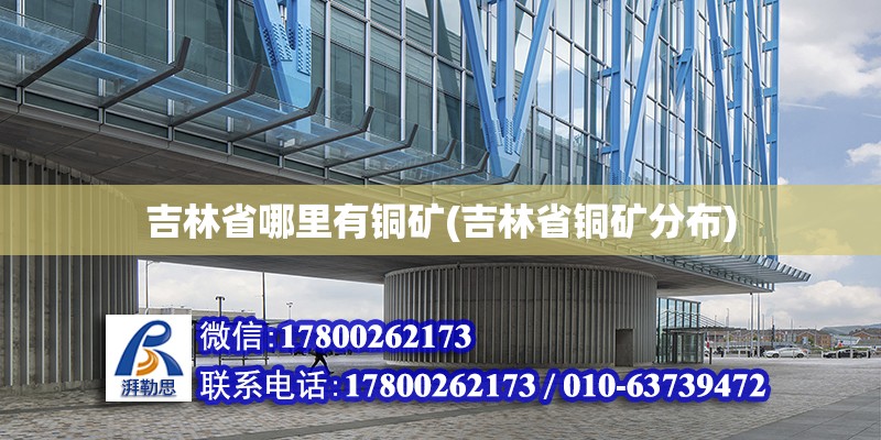 吉林省哪里有铜矿(吉林省铜矿分布) 钢结构网架施工