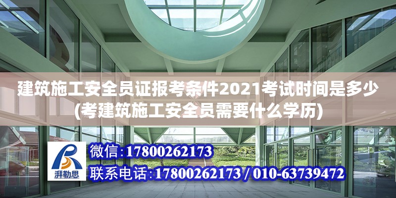 建筑施工安全员证报考条件2021考试时间是多少(考建筑施工安全员需要什么学历)