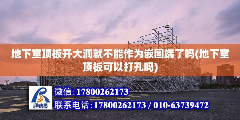 地下室顶板开大洞就不能作为嵌固端了吗(地下室顶板可以打孔吗)