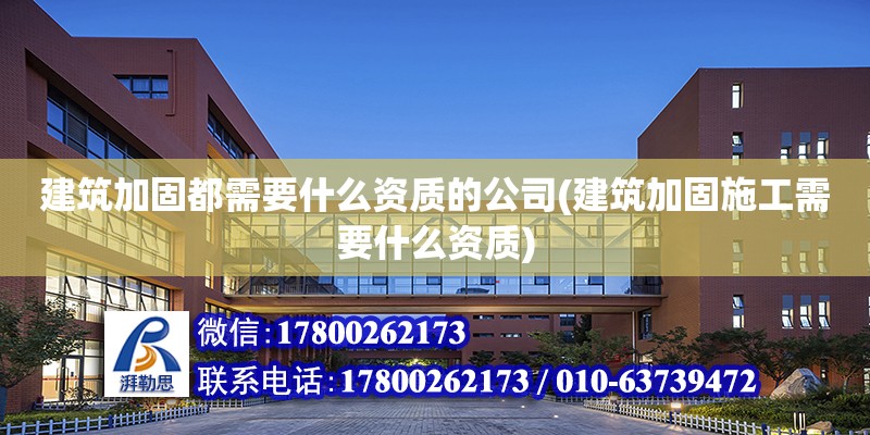 建筑加固都需要什么资质的公司(建筑加固施工需要什么资质)