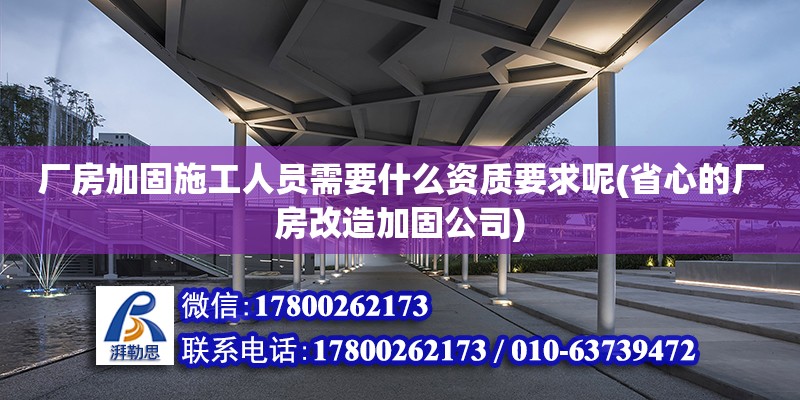 厂房加固施工人员需要什么资质要求呢(省心的厂房改造加固公司)