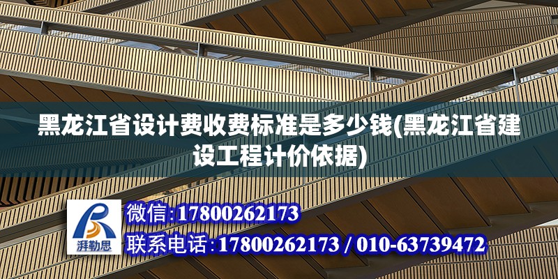 黑龙江省设计费收费标准是多少钱(黑龙江省建设工程计价依据)