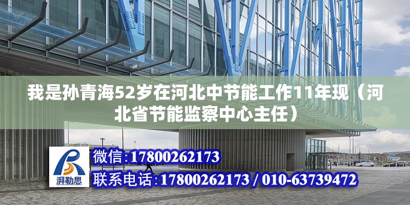 我是孙青海52岁在河北中节能工作11年现（河北省节能监察中心主任） 北京钢结构设计