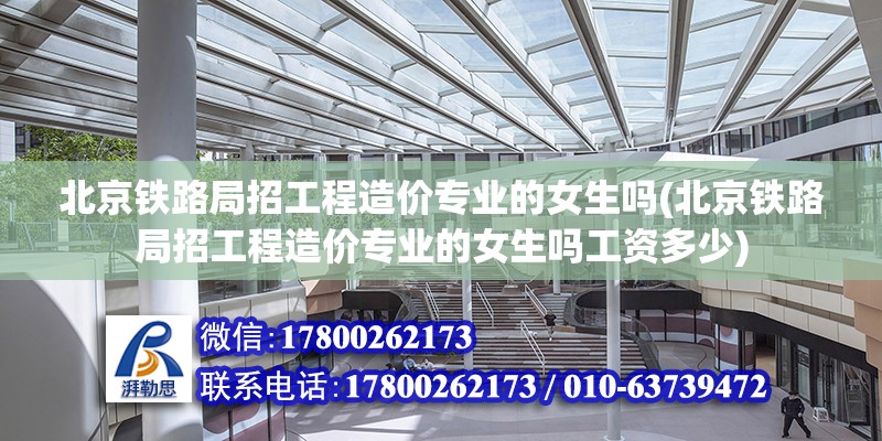 北京铁路局招工程造价专业的女生吗(北京铁路局招工程造价专业的女生吗工资多少)