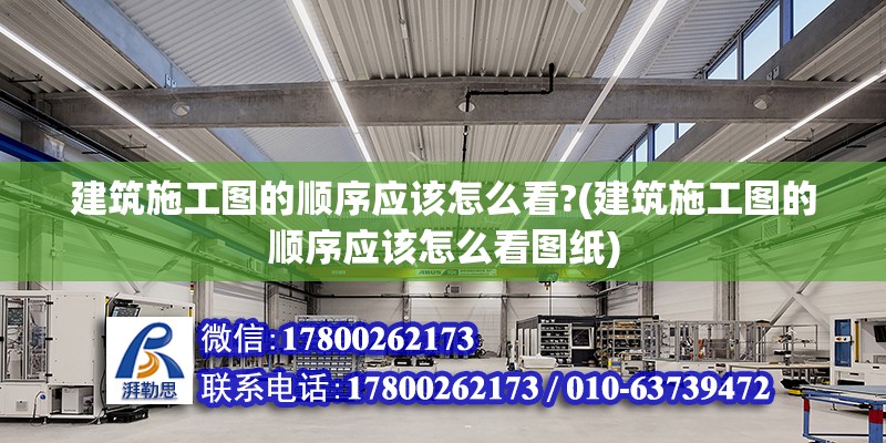 建筑施工图的顺序应该怎么看?(建筑施工图的顺序应该怎么看图纸)