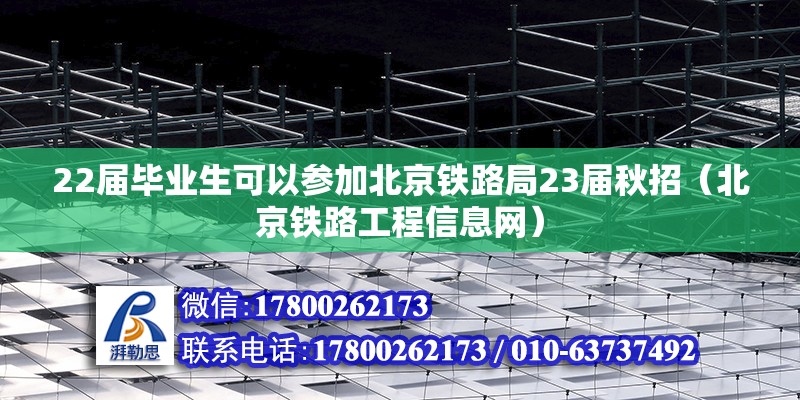 22届毕业生可以参加北京铁路局23届秋招（北京铁路工程信息网） 北京钢结构设计