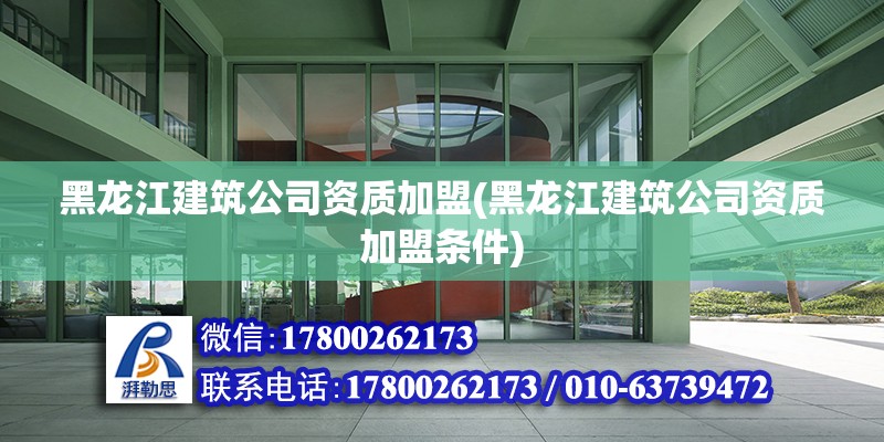 黑龙江建筑公司资质加盟(黑龙江建筑公司资质加盟条件)