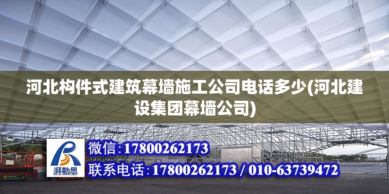 河北构件式建筑幕墙施工公司电话多少(河北建设集团幕墙公司)