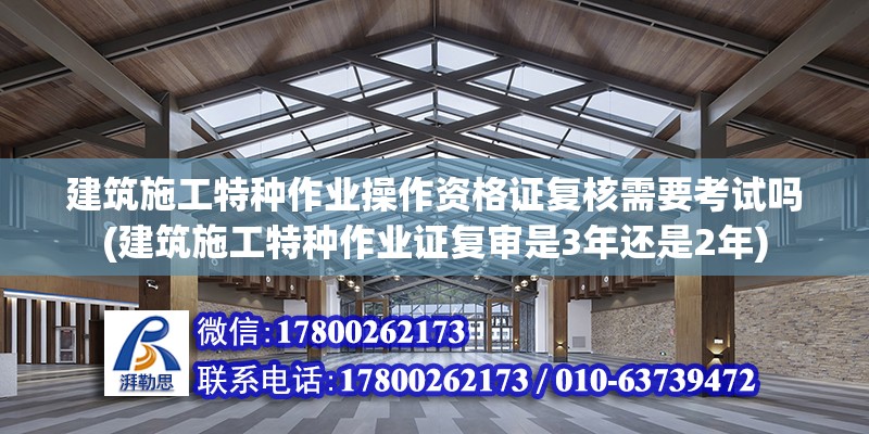 建筑施工特种作业操作资格证复核需要考试吗(建筑施工特种作业证复审是3年还是2年)