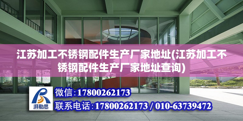 江苏加工不锈钢配件生产厂家地址(江苏加工不锈钢配件生产厂家地址查询) 结构框架设计