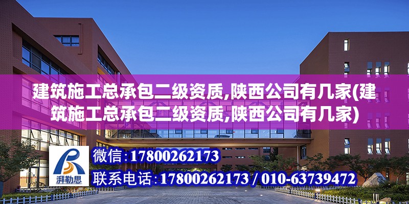 建筑施工总承包二级资质,陕西公司有几家(建筑施工总承包二级资质,陕西公司有几家)