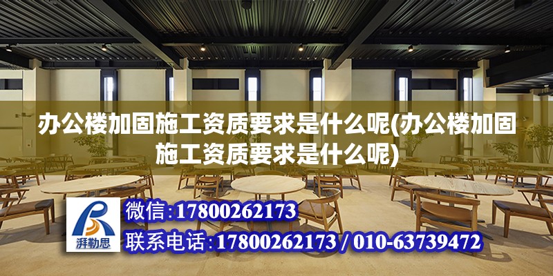 办公楼加固施工资质要求是什么呢(办公楼加固施工资质要求是什么呢)