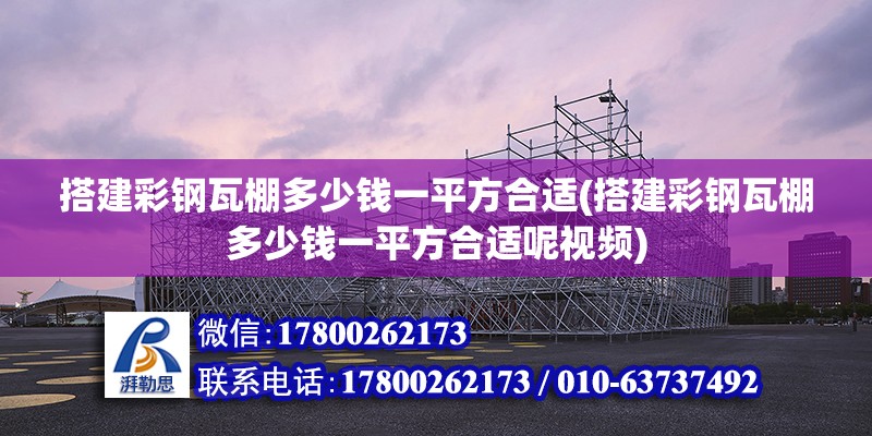 搭建彩钢瓦棚多少钱一平方合适(搭建彩钢瓦棚多少钱一平方合适呢视频)