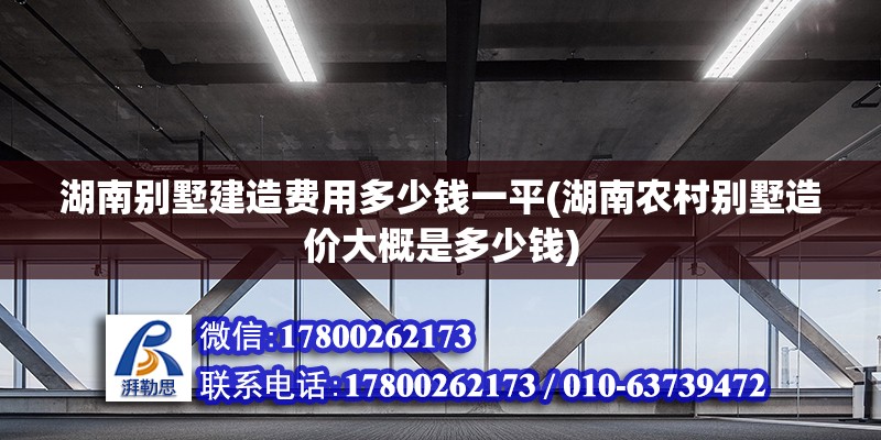 湖南别墅建造费用多少钱一平(湖南农村别墅造价大概是多少钱)