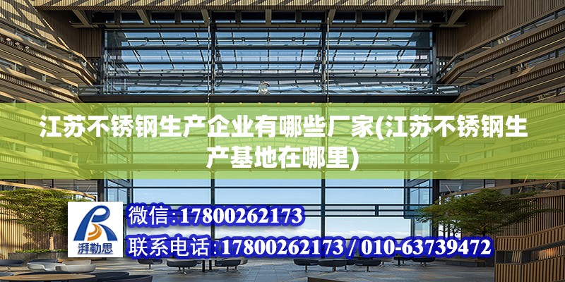 江苏不锈钢生产企业有哪些厂家(江苏不锈钢生产基地在哪里) 装饰家装施工