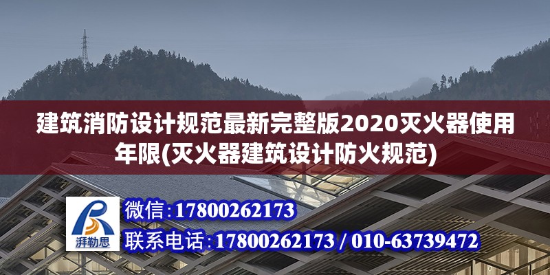 建筑消防设计规范最新完整版2020灭火器使用年限(灭火器建筑设计防火规范)