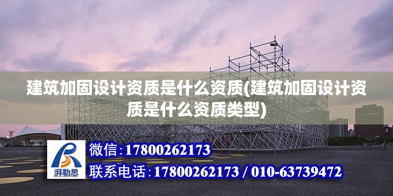 建筑加固设计资质是什么资质(建筑加固设计资质是什么资质类型)