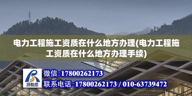 电力工程施工资质在什么地方办理(电力工程施工资质在什么地方办理手续) 结构工业装备施工