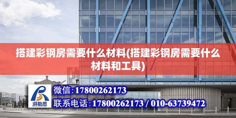 搭建彩钢房需要什么材料(搭建彩钢房需要什么材料和工具)