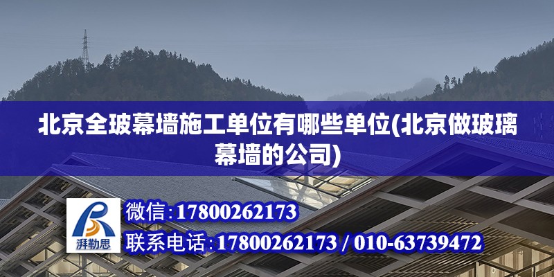 北京全玻幕墙施工单位有哪些单位(北京做玻璃幕墙的公司) 结构工业钢结构设计