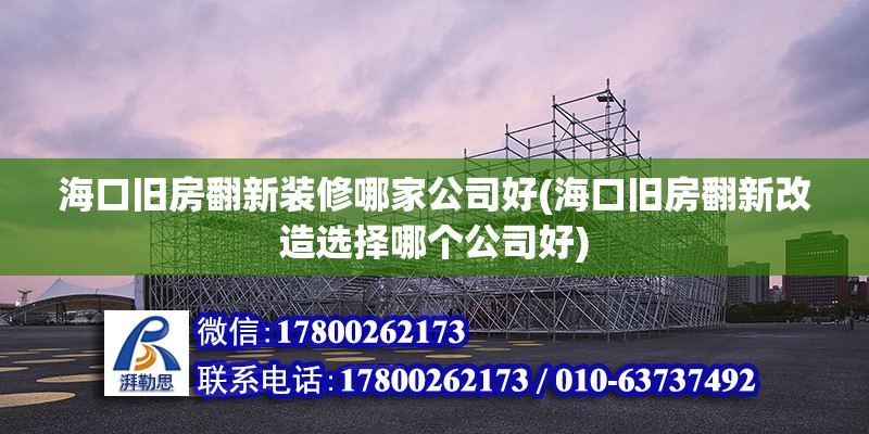 海口旧房翻新装修哪家公司好(海口旧房翻新改造选择哪个公司好)