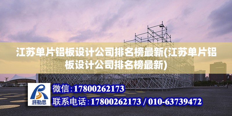 江苏单片铝板设计公司排名榜最新(江苏单片铝板设计公司排名榜最新)