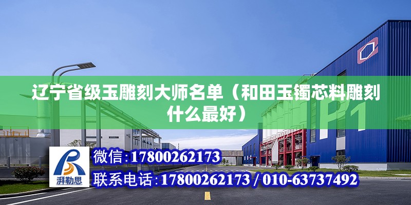 辽宁省级玉雕刻大师名单（和田玉镯芯料雕刻什么最好） 装饰家装施工