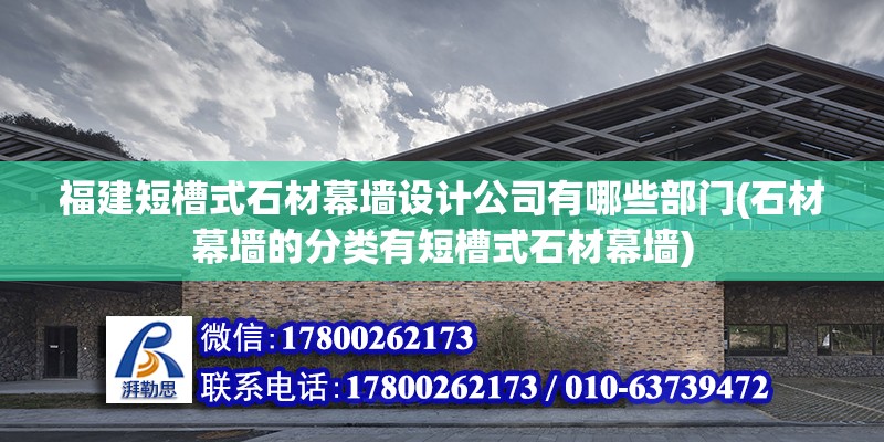 福建短槽式石材幕墙设计公司有哪些部门(石材幕墙的分类有短槽式石材幕墙)