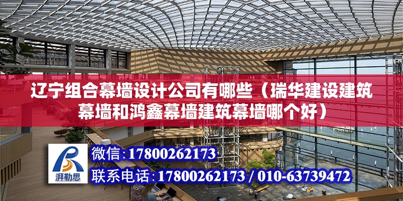 辽宁组合幕墙设计公司有哪些（瑞华建设建筑幕墙和鸿鑫幕墙建筑幕墙哪个好） 钢结构框架施工