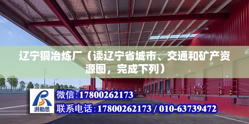 辽宁铜冶炼厂（读辽宁省城市、交通和矿产资源图，完成下列） 结构框架施工