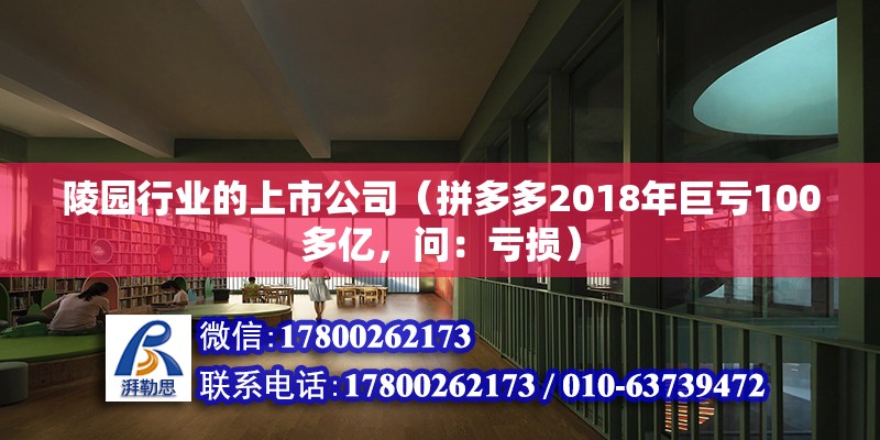 陵园行业的上市公司（拼多多2018年巨亏100多亿，问：亏损）