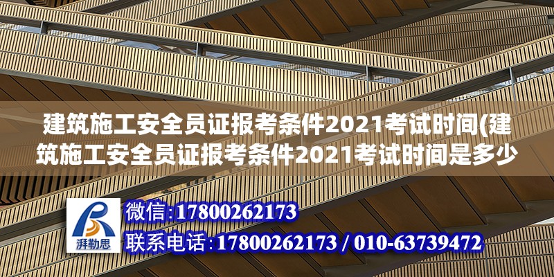 建筑施工安全员证报考条件2021考试时间(建筑施工安全员证报考条件2021考试时间是多少)