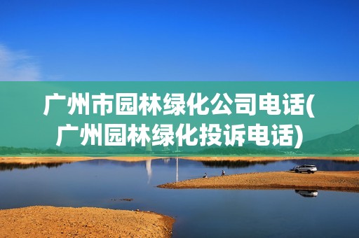 广州市园林绿化公司电话(广州园林绿化投诉电话)