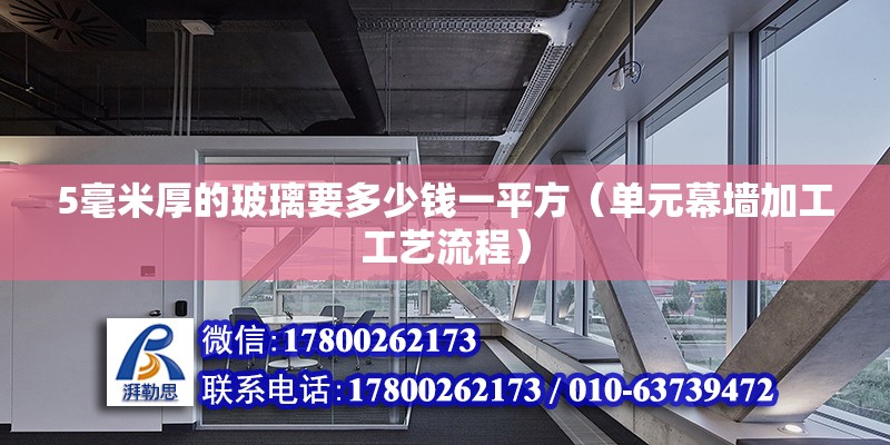 5毫米厚的玻璃要多少钱一平方（单元幕墙加工工艺流程） 北京钢结构设计