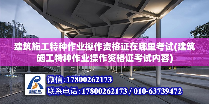 建筑施工特种作业操作资格证在哪里考试(建筑施工特种作业操作资格证考试内容)