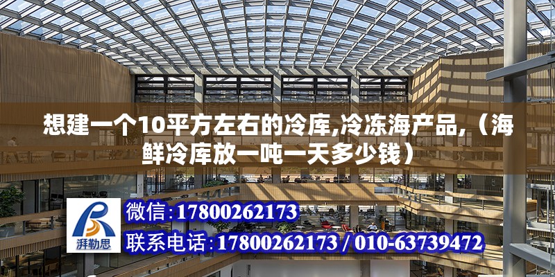 想建一个10平方左右的冷库,冷冻海产品,（海鲜冷库放一吨一天多少钱） 北京钢结构设计