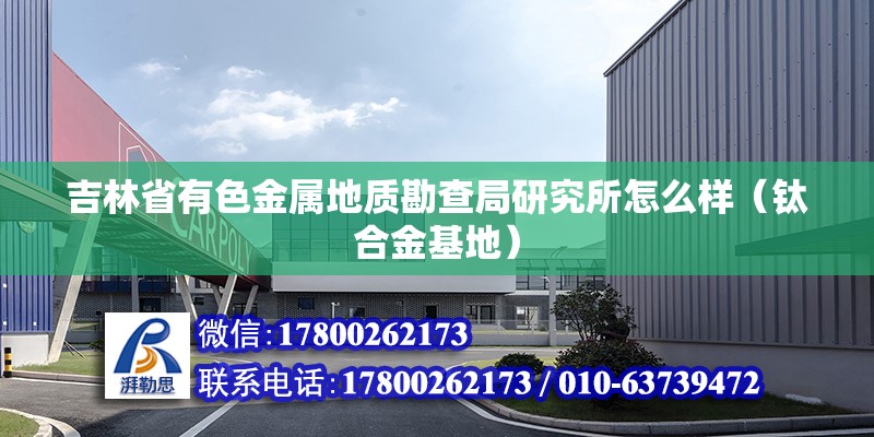 吉林省有色金属地质勘查局研究所怎么样（钛合金基地）