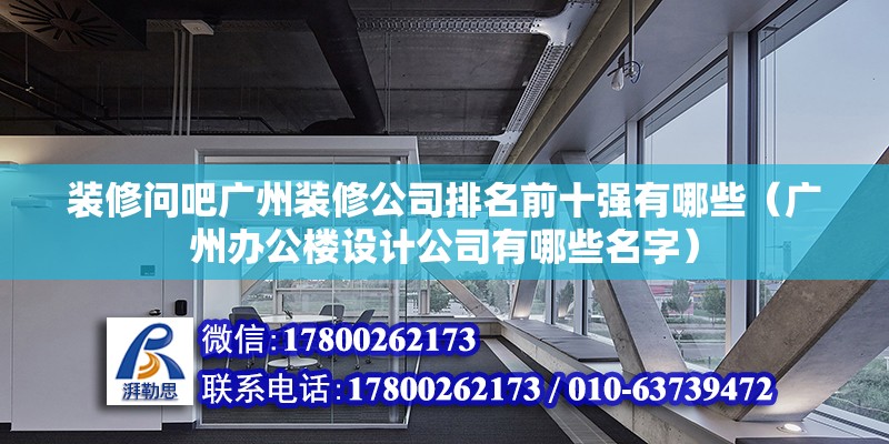 装修问吧广州装修公司排名前十强有哪些（广州办公楼设计公司有哪些名字）