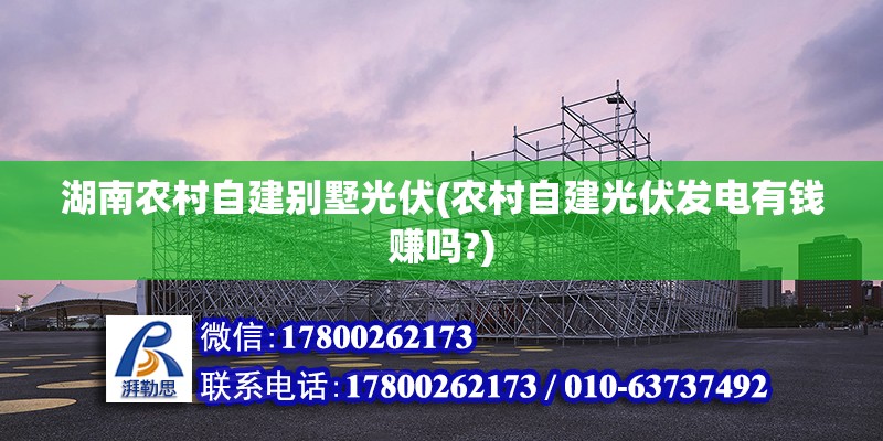 湖南农村自建别墅光伏(农村自建光伏发电有钱赚吗?)