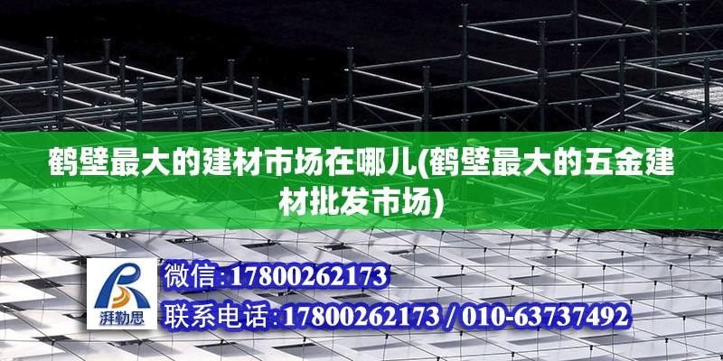 鹤壁最大的建材市场在哪儿(鹤壁最大的五金建材批发市场)