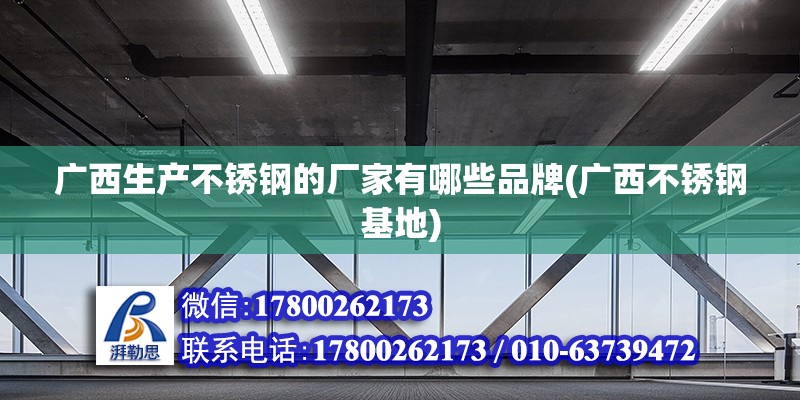 广西生产不锈钢的厂家有哪些品牌(广西不锈钢基地) 建筑施工图设计