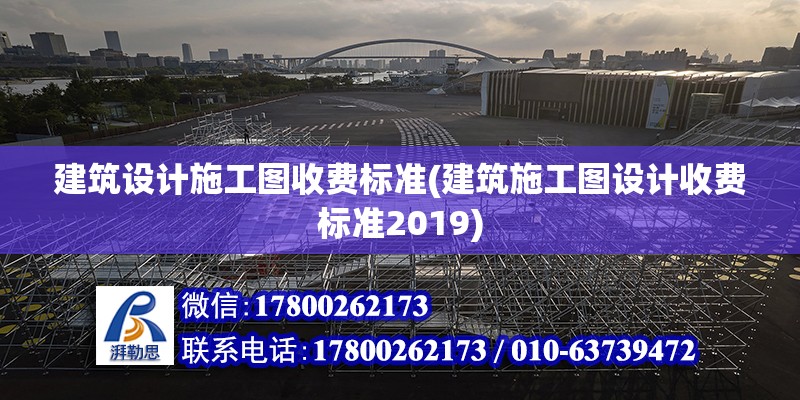 建筑设计施工图收费标准(建筑施工图设计收费标准2019)