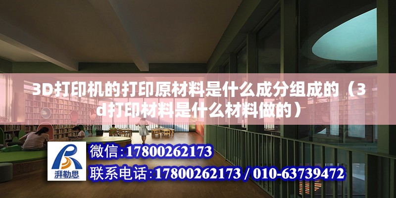 3D打印机的打印原材料是什么成分组成的（3d打印材料是什么材料做的）