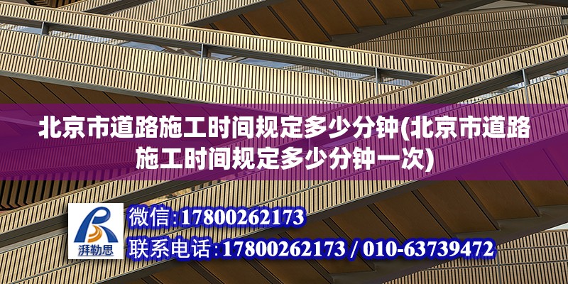 北京市道路施工时间规定多少分钟(北京市道路施工时间规定多少分钟一次) 装饰工装设计