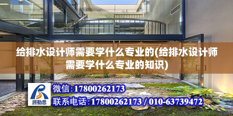 给排水设计师需要学什么专业的(给排水设计师需要学什么专业的知识)