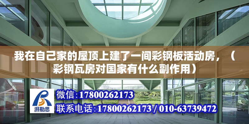 我在自己家的屋顶上建了一间彩钢板活动房，（彩钢瓦房对国家有什么副作用） 北京钢结构设计