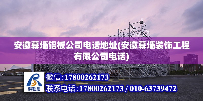 安徽幕墙铝板公司电话地址(安徽幕墙装饰工程有限公司电话) 北京网架设计