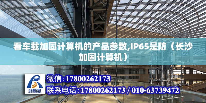 看车载加固计算机的产品参数,IP65是防（长沙加固计算机）