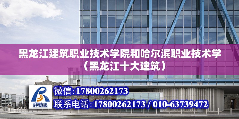 黑龙江建筑职业技术学院和哈尔滨职业技术学（黑龙江十大建筑）