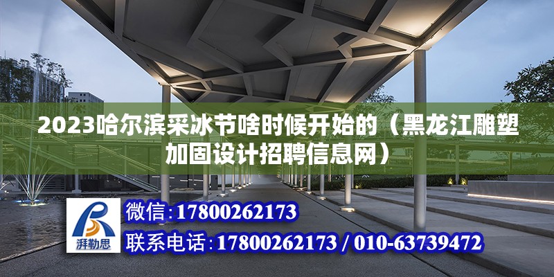 2023哈尔滨采冰节啥时候开始的（黑龙江雕塑加固设计招聘信息网）